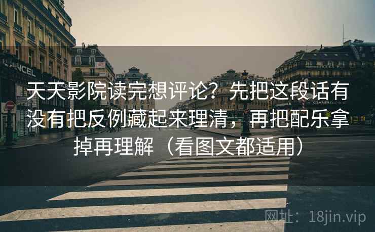 天天影院读完想评论？先把这段话有没有把反例藏起来理清，再把配乐拿掉再理解（看图文都适用）