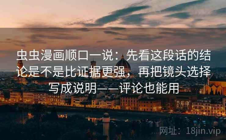 虫虫漫画顺口一说：先看这段话的结论是不是比证据更强，再把镜头选择写成说明——评论也能用