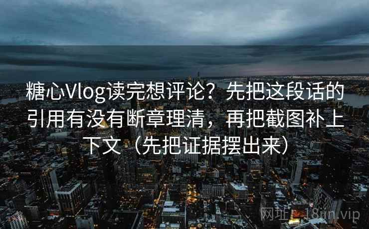 糖心Vlog读完想评论？先把这段话的引用有没有断章理清，再把截图补上下文（先把证据摆出来）