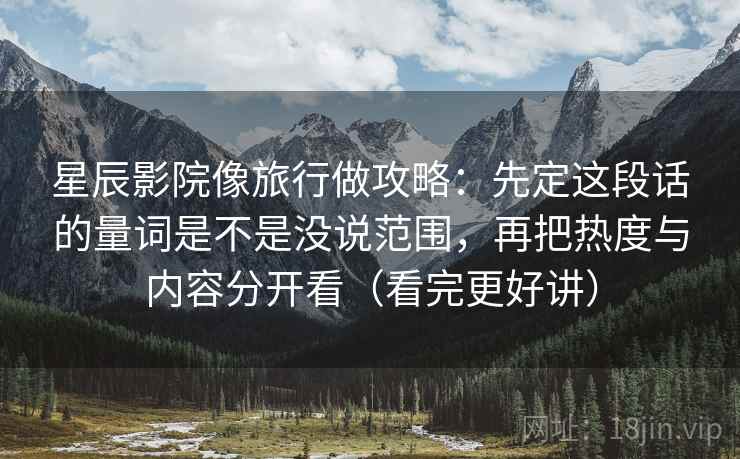 星辰影院像旅行做攻略：先定这段话的量词是不是没说范围，再把热度与内容分开看（看完更好讲）  第2张