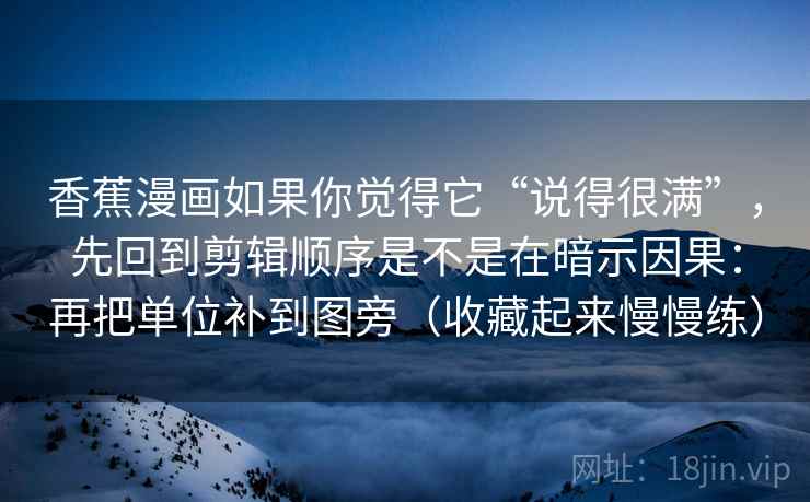 香蕉漫画如果你觉得它“说得很满”，先回到剪辑顺序是不是在暗示因果：再把单位补到图旁（收藏起来慢慢练）  第2张