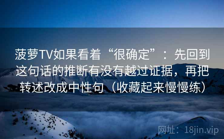 菠萝TV如果看着“很确定”：先回到这句话的推断有没有越过证据，再把转述改成中性句（收藏起来慢慢练）  第2张