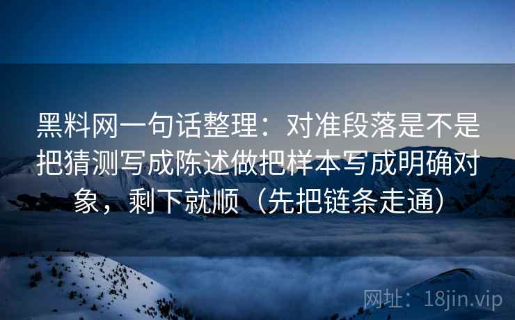 黑料网一句话整理：对准段落是不是把猜测写成陈述做把样本写成明确对象，剩下就顺（先把链条走通）
