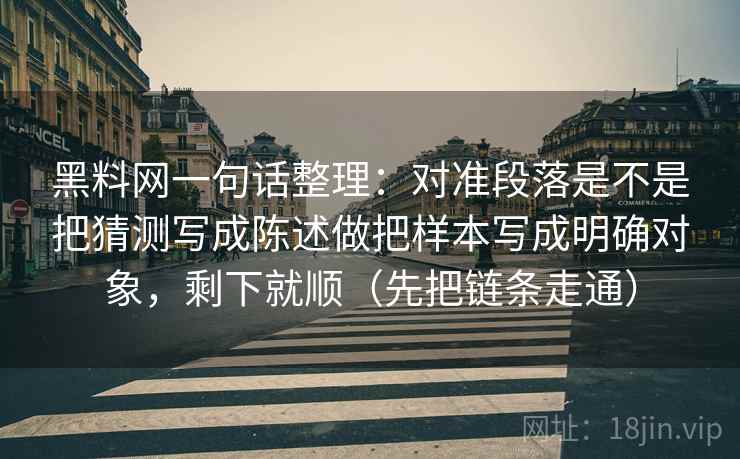 黑料网一句话整理：对准段落是不是把猜测写成陈述做把样本写成明确对象，剩下就顺（先把链条走通）  第2张