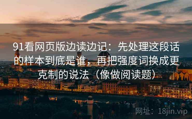 91看网页版边读边记：先处理这段话的样本到底是谁，再把强度词换成更克制的说法（像做阅读题）  第2张