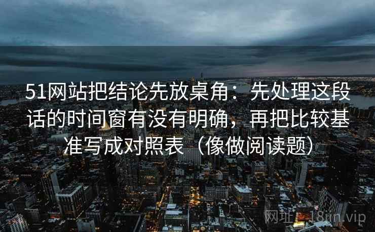 51网站把结论先放桌角：先处理这段话的时间窗有没有明确，再把比较基准写成对照表（像做阅读题）  第2张