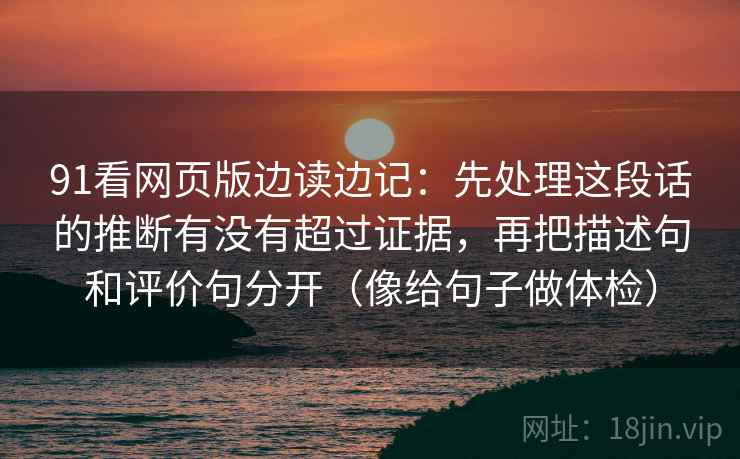 91看网页版边读边记：先处理这段话的推断有没有超过证据，再把描述句和评价句分开（像给句子做体检）