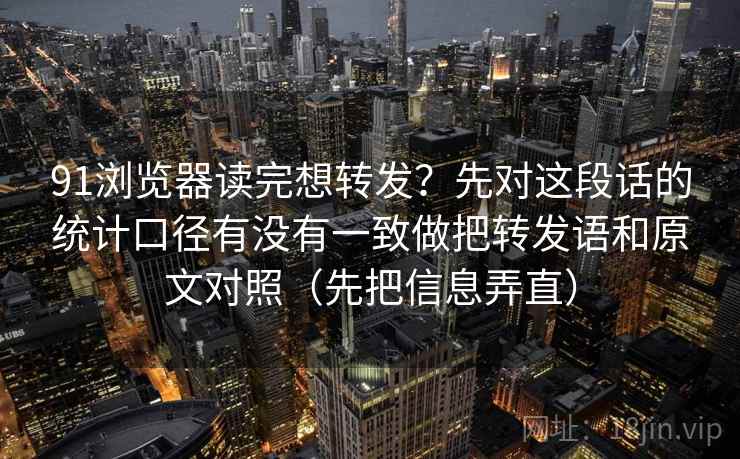 91浏览器读完想转发？先对这段话的统计口径有没有一致做把转发语和原文对照（先把信息弄直）  第2张