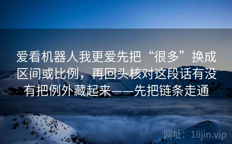 爱看机器人我更爱先把“很多”换成区间或比例,再回头核对这段话有没有把例外藏起来——先把链条走通 第2张 爱看机器人我更爱先把“很多”换成区间或比例,再回头核对这段话有没有把例外藏起来——先把链条走通 第2张