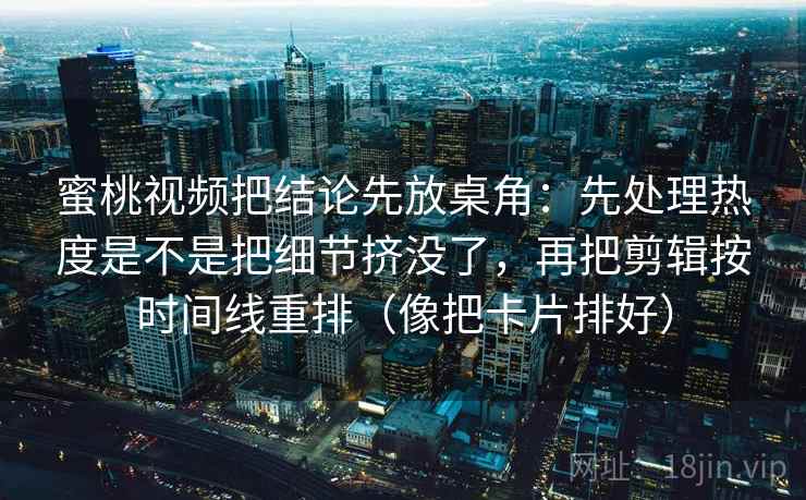 蜜桃视频把结论先放桌角：先处理热度是不是把细节挤没了，再把剪辑按时间线重排（像把卡片排好）  第2张