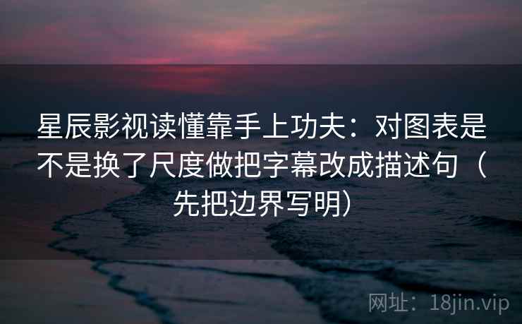 星辰影视读懂靠手上功夫：对图表是不是换了尺度做把字幕改成描述句（先把边界写明）  第2张