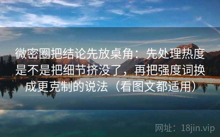 微密圈把结论先放桌角：先处理热度是不是把细节挤没了，再把强度词换成更克制的说法（看图文都适用）