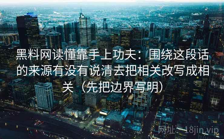 黑料网读懂靠手上功夫：围绕这段话的来源有没有说清去把相关改写成相关（先把边界写明）