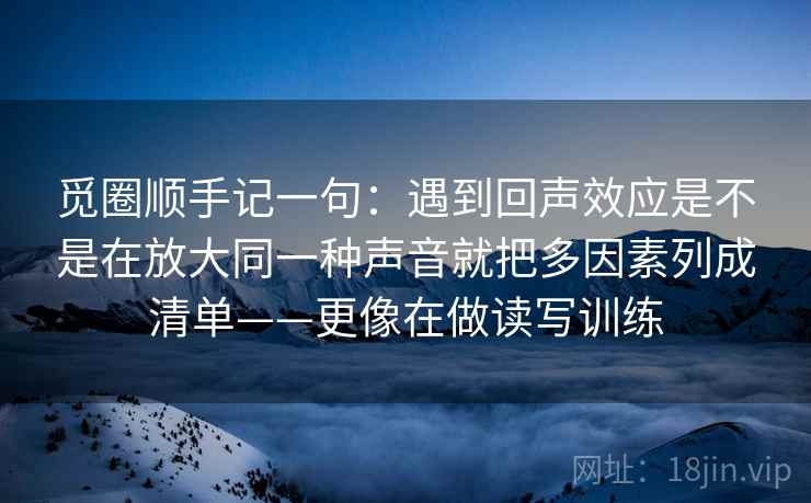 觅圈顺手记一句：遇到回声效应是不是在放大同一种声音就把多因素列成清单——更像在做读写训练