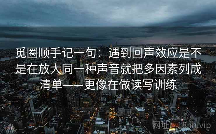 觅圈顺手记一句：遇到回声效应是不是在放大同一种声音就把多因素列成清单——更像在做读写训练  第2张