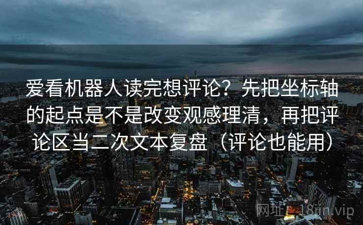 爱看机器人读完想评论？先把坐标轴的起点是不是改变观感理清，再把评论区当二次文本复盘（评论也能用）