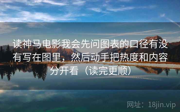 读神马电影我会先问图表的口径有没有写在图里，然后动手把热度和内容分开看（读完更顺）