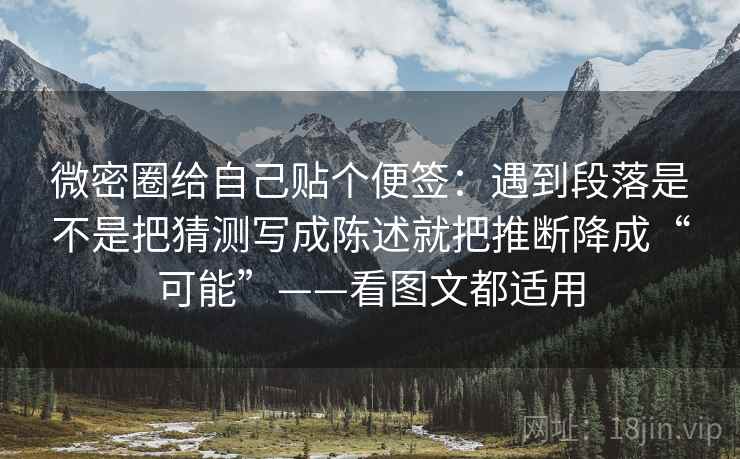 微密圈给自己贴个便签：遇到段落是不是把猜测写成陈述就把推断降成“可能”——看图文都适用
