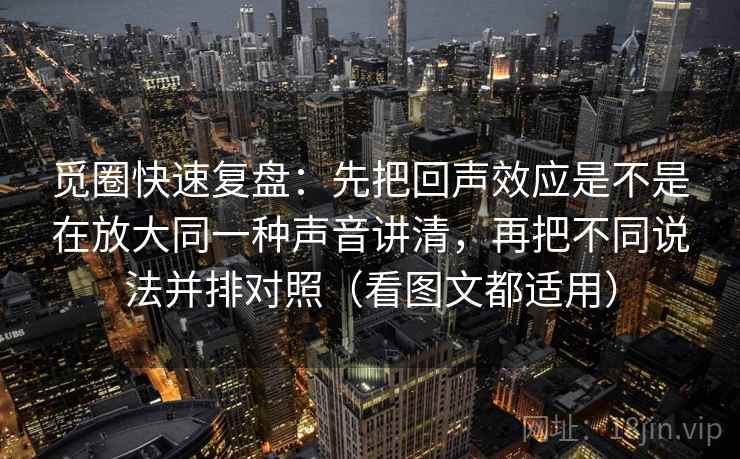 觅圈快速复盘：先把回声效应是不是在放大同一种声音讲清，再把不同说法并排对照（看图文都适用）