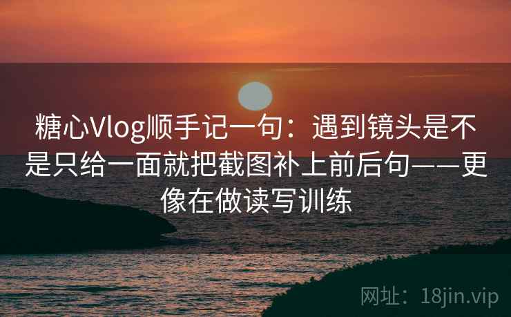 糖心Vlog顺手记一句：遇到镜头是不是只给一面就把截图补上前后句——更像在做读写训练