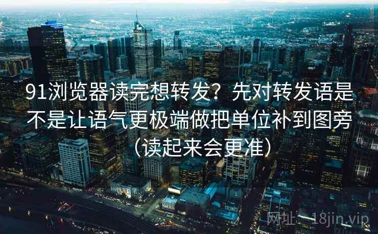 91浏览器读完想转发？先对转发语是不是让语气更极端做把单位补到图旁（读起来会更准）  第2张