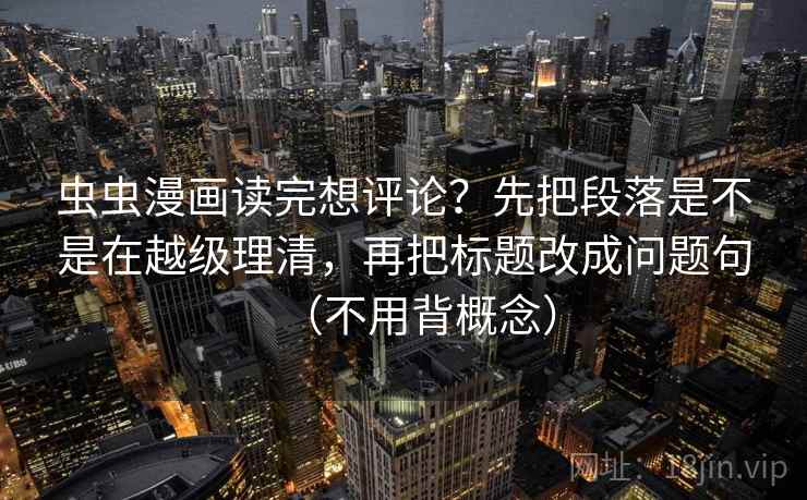 虫虫漫画读完想评论？先把段落是不是在越级理清，再把标题改成问题句（不用背概念）