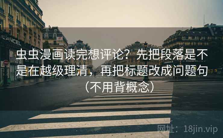 虫虫漫画读完想评论？先把段落是不是在越级理清，再把标题改成问题句（不用背概念）  第2张