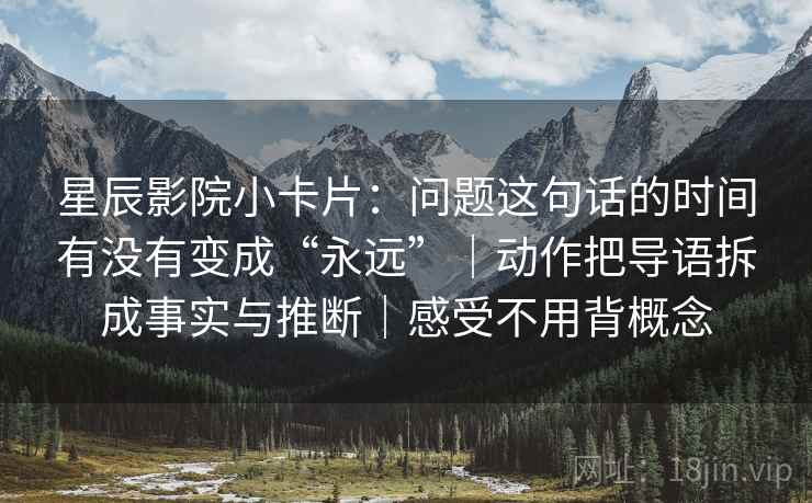 星辰影院小卡片：问题这句话的时间有没有变成“永远”｜动作把导语拆成事实与推断｜感受不用背概念
