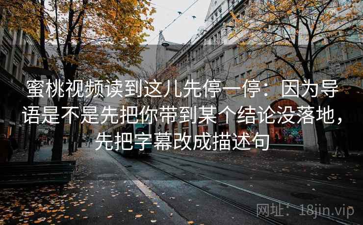 蜜桃视频读到这儿先停一停：因为导语是不是先把你带到某个结论没落地，先把字幕改成描述句  第2张