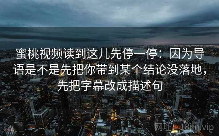 蜜桃视频读到这儿先停一停：因为导语是不是先把你带到某个结论没落地，先把字幕改成描述句