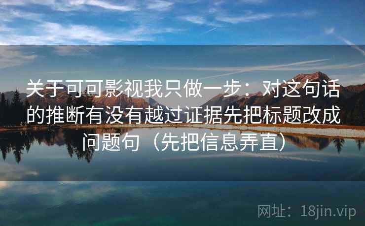 关于可可影视我只做一步：对这句话的推断有没有越过证据先把标题改成问题句（先把信息弄直）