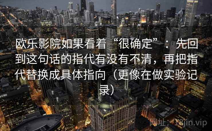 欧乐影院如果看着“很确定”：先回到这句话的指代有没有不清，再把指代替换成具体指向（更像在做实验记录）