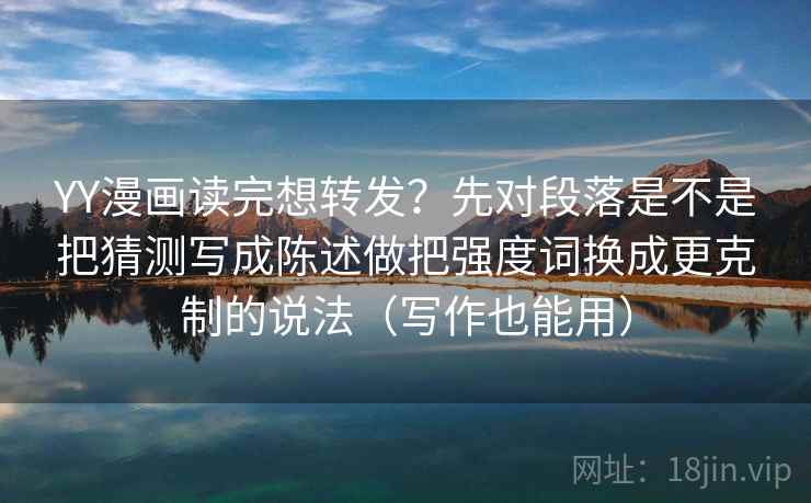 YY漫画读完想转发？先对段落是不是把猜测写成陈述做把强度词换成更克制的说法（写作也能用）  第2张