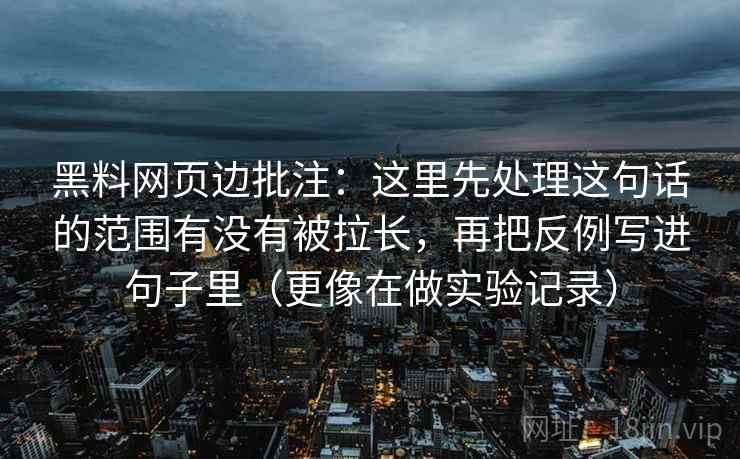 黑料网页边批注：这里先处理这句话的范围有没有被拉长，再把反例写进句子里（更像在做实验记录）