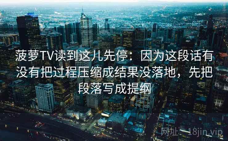 菠萝TV读到这儿先停：因为这段话有没有把过程压缩成结果没落地，先把段落写成提纲