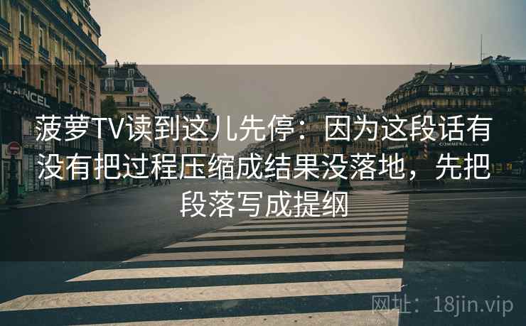 菠萝TV读到这儿先停：因为这段话有没有把过程压缩成结果没落地，先把段落写成提纲  第2张