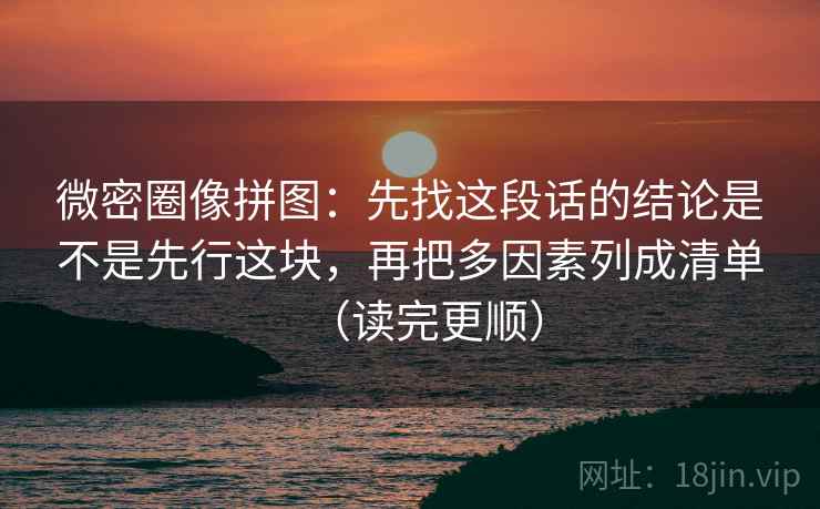 微密圈像拼图：先找这段话的结论是不是先行这块，再把多因素列成清单（读完更顺）