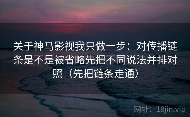 关于神马影视我只做一步：对传播链条是不是被省略先把不同说法并排对照（先把链条走通）  第2张