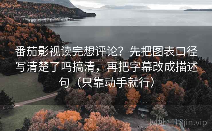番茄影视读完想评论？先把图表口径写清楚了吗搞清，再把字幕改成描述句（只靠动手就行）  第2张