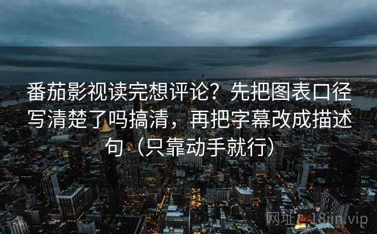 番茄影视读完想评论？先把图表口径写清楚了吗搞清，再把字幕改成描述句（只靠动手就行）