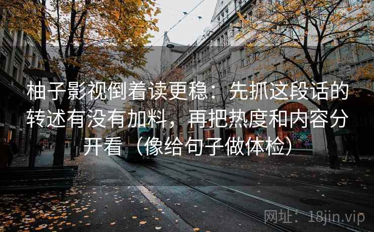 柚子影视倒着读更稳：先抓这段话的转述有没有加料，再把热度和内容分开看（像给句子做体检）