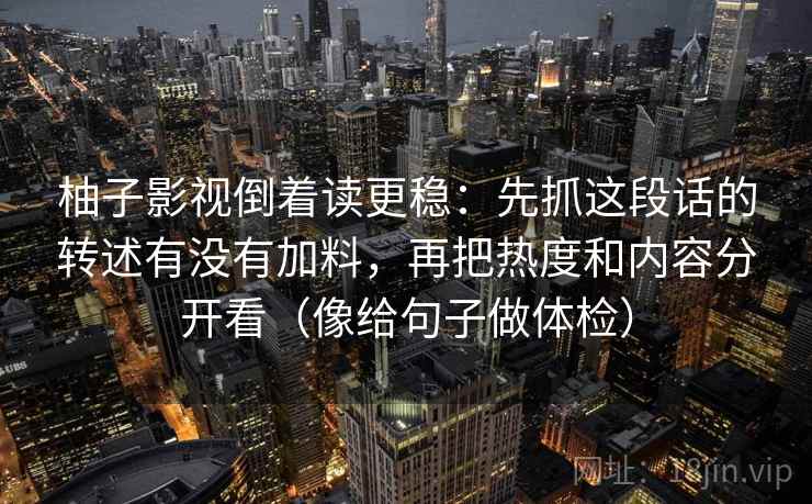 柚子影视倒着读更稳：先抓这段话的转述有没有加料，再把热度和内容分开看（像给句子做体检）  第2张