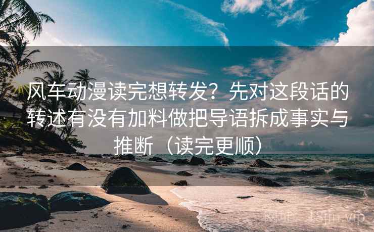 风车动漫读完想转发？先对这段话的转述有没有加料做把导语拆成事实与推断（读完更顺）  第2张