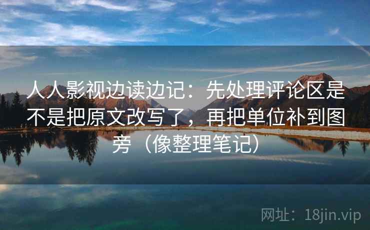 人人影视边读边记：先处理评论区是不是把原文改写了，再把单位补到图旁（像整理笔记）