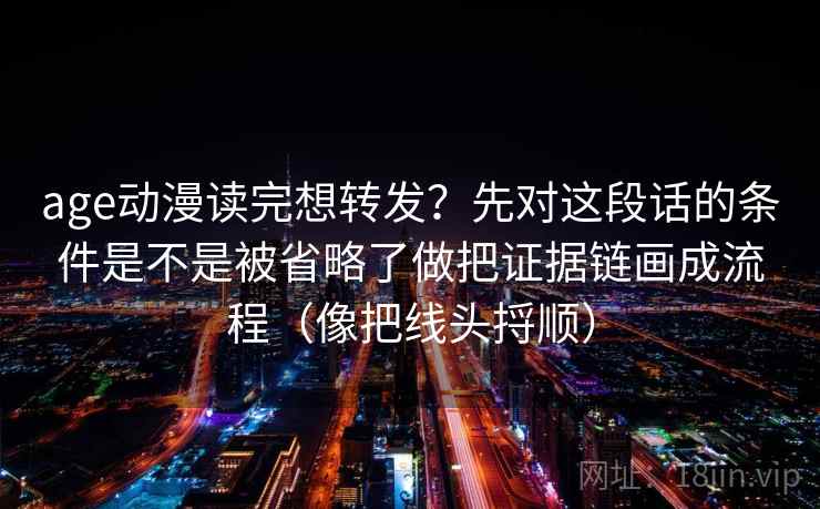 age动漫读完想转发？先对这段话的条件是不是被省略了做把证据链画成流程（像把线头捋顺）  第2张