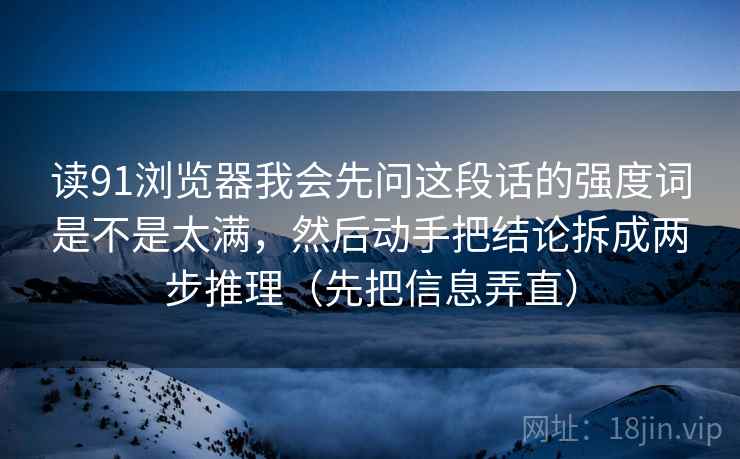 读91浏览器我会先问这段话的强度词是不是太满，然后动手把结论拆成两步推理（先把信息弄直）