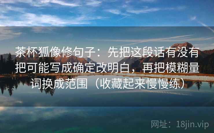 茶杯狐像修句子：先把这段话有没有把可能写成确定改明白，再把模糊量词换成范围（收藏起来慢慢练）