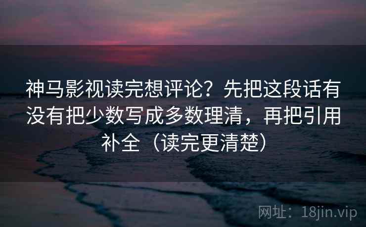 神马影视读完想评论？先把这段话有没有把少数写成多数理清，再把引用补全（读完更清楚）