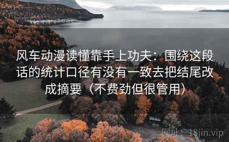 风车动漫读懂靠手上功夫：围绕这段话的统计口径有没有一致去把结尾改成摘要（不费劲但很管用）