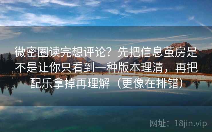 微密圈读完想评论？先把信息茧房是不是让你只看到一种版本理清，再把配乐拿掉再理解（更像在排错）  第2张